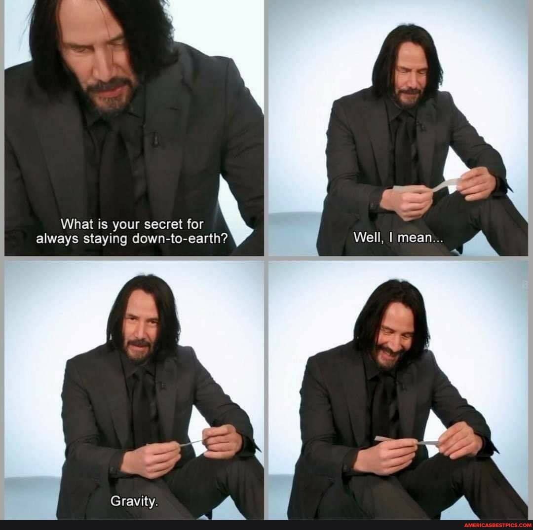 What is your secret for always staying down-to-earth? Well, I mean...
Gravity.
