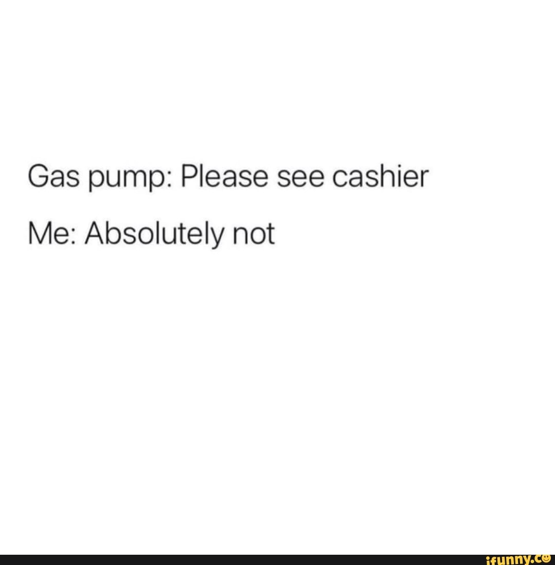 Gas pump: Please see cashier
Me: Absolutely not