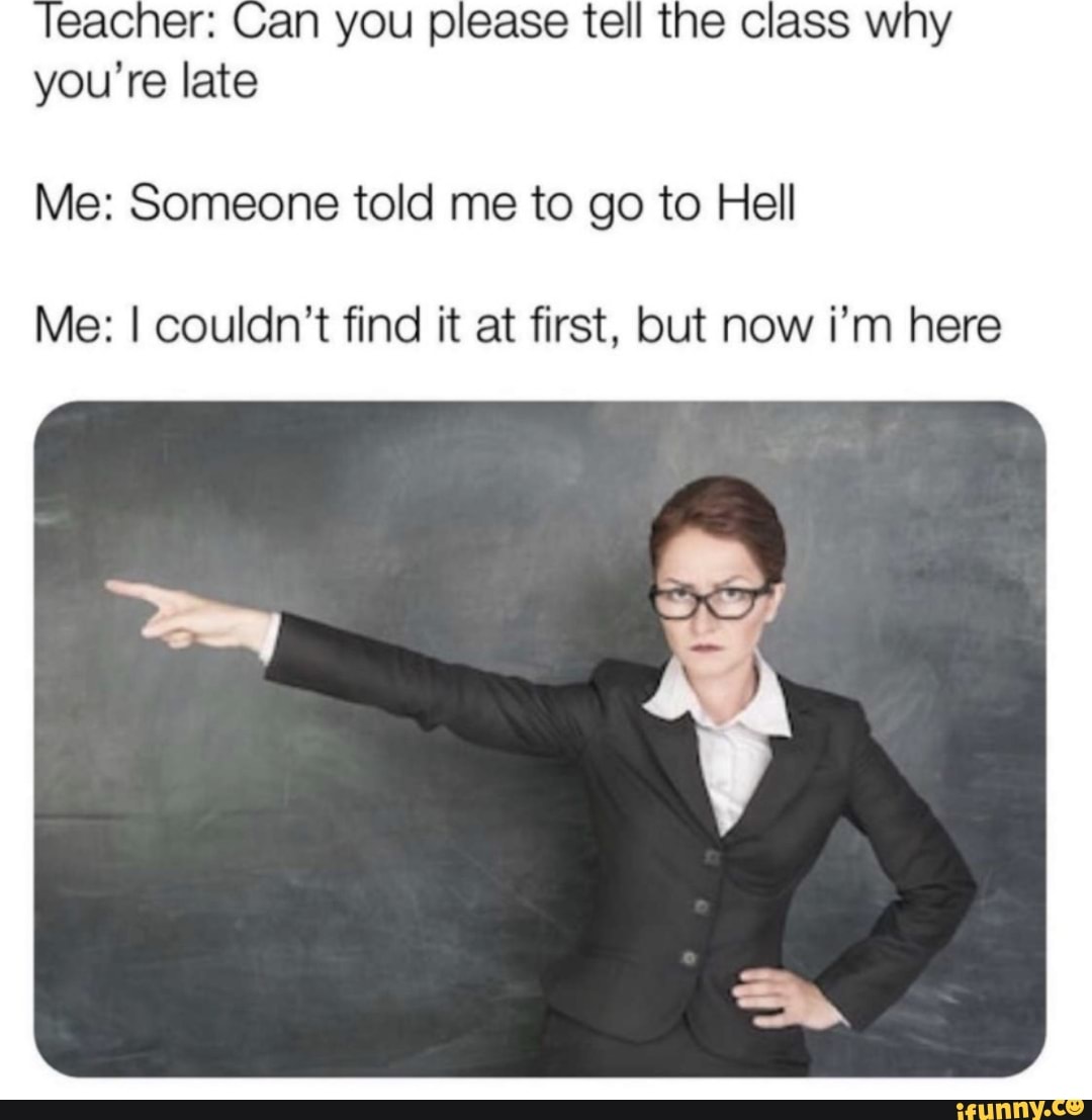 an you please tell the class why
you're late
Me: Someone told me to go to Hell
Me: I couldn't find it at first, but now i'm here