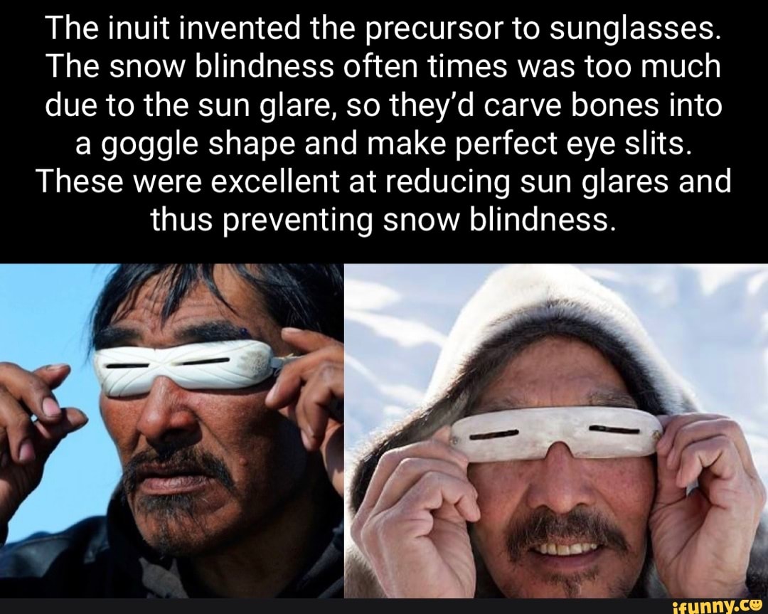 The inuit invented the precursor to sunglasses. The snow blindness