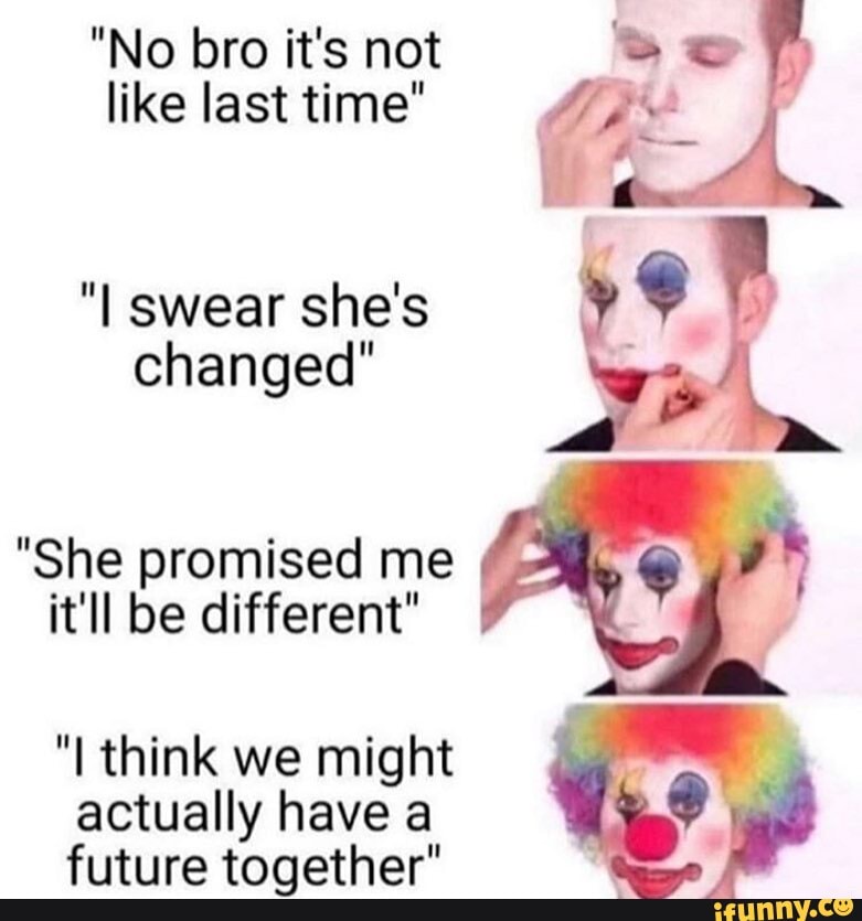 "No bro it's not like last time"
"I swear she's changed"
"She promised me it'll be different"
"I think we might actually have a fiitiira taqathar" q