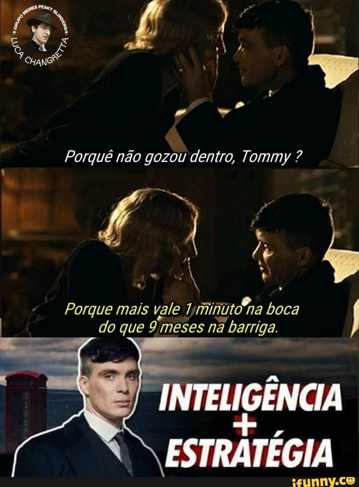 Porquê não gozou dentro, Tommy ?
Porque mais vale minuto na boca
I do que meses na a barriga.
"INTELIGÊNCIA ESTRATÉGIA