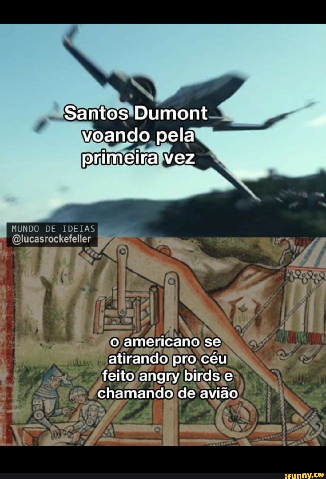 Santos Dumont voando pela primeira vez
MUNDO DE
americano se atirando pro céu feito angry birds e chamando de avião