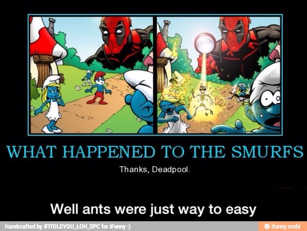 WHAT HAPPENED TO THE SMURFS
Thanks, Deadpool
Well ants were just way to easy - Well ants were just way to easy