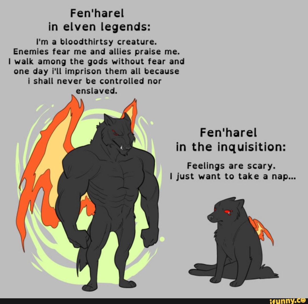 Fen'harel in elven legends:
I'm a bloodthirtsy creature.
Enemies fear me and allies praise me.
I walk among the gods without fear and one day i'll imprison them all because i shall never be controlled nor
enslaved.
Fen'harel in the inquisition:
Feelings are scary.
just want to take a nap...