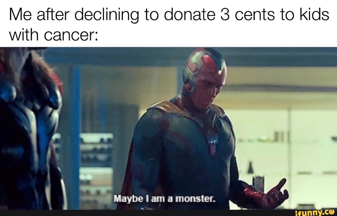 Me after declining to donate 3 cents to kids with cancer: I Maybe I am a mo...