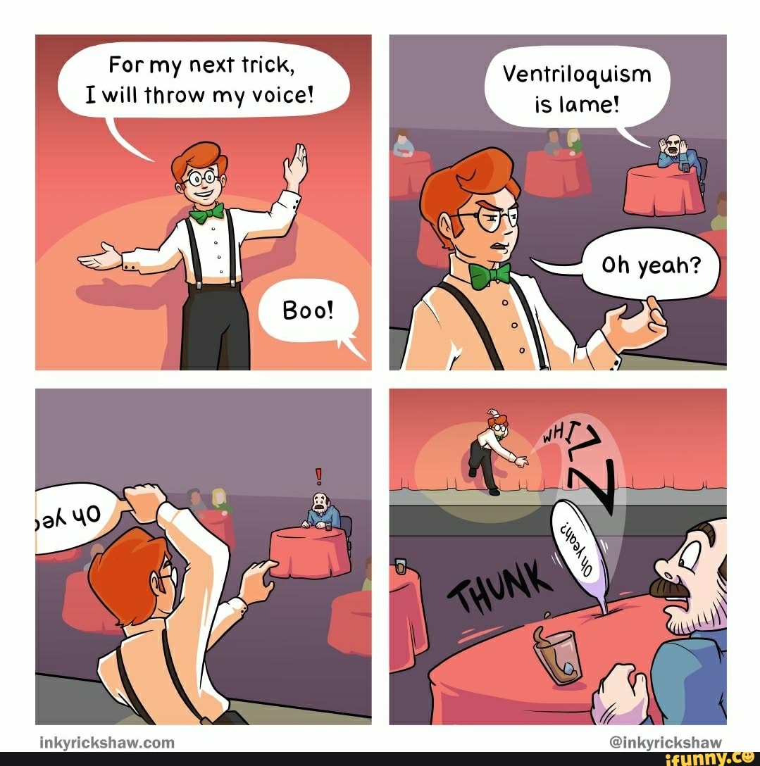 For my next trick, will throw my voice!
Ventriloquism is lame!
@inkyrickshaw