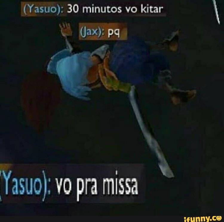 (Yasuo): 30 minutos vo kitar
Yasuo): vo pra missa