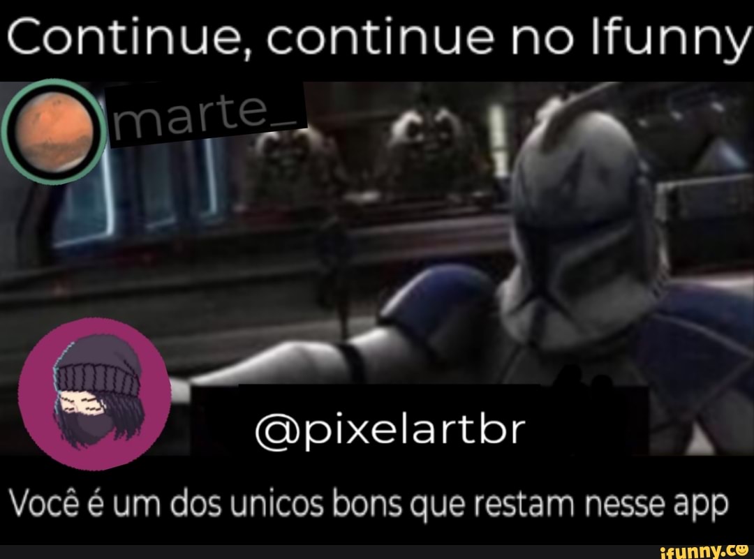 Continue, continue no Ifunny
app Você é um dos unicos bons que restam nesse