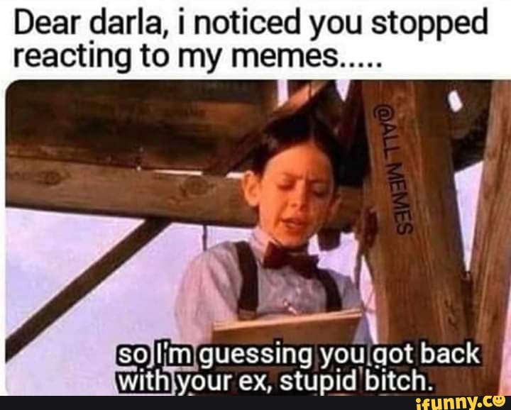 Dear darla, i noticed you stopped
reacting to
sojlimiguessing youigot back
Withlyour ex,
stupid'bitch.