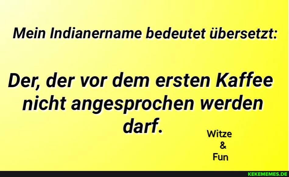 Mein Indianername bedeutet übersetzt:
Der, der vor dem ersten Kaffee nicht angesprochen werden darf. Witze
Fun