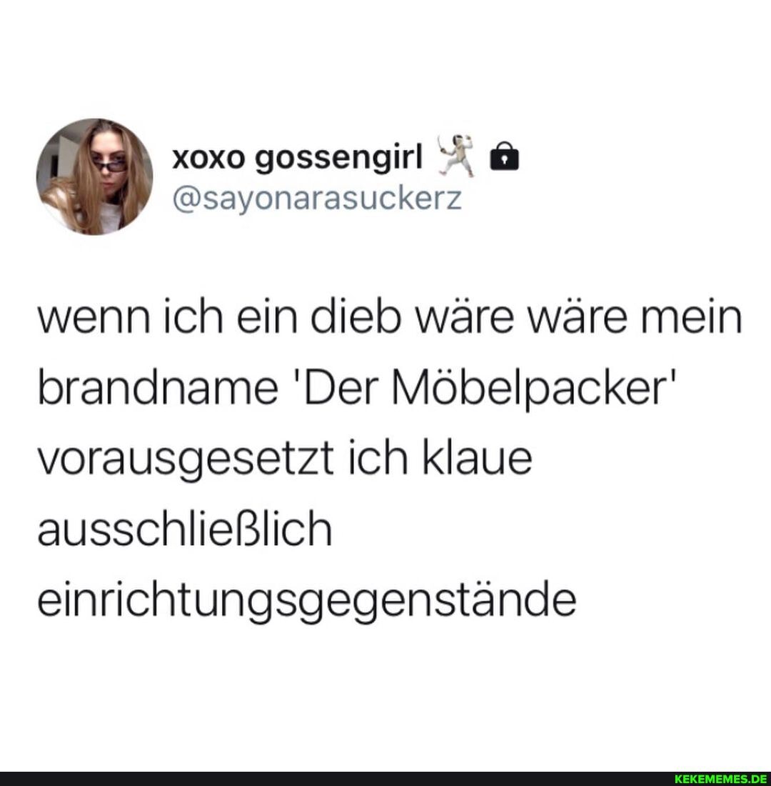gessengirl
@sayonarasuckerz
wenn ich ein dieb wäre wäre mein brandname 'Der Möbelpacker' vorausgesetzt ich klaue ausschließlich einrichtungsgegenstände