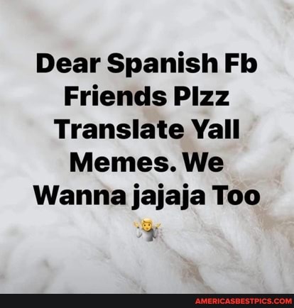 Dear Spanish Fb
Friends Pizz
Translate Yall
Memes. We
Wanna jajaja Too