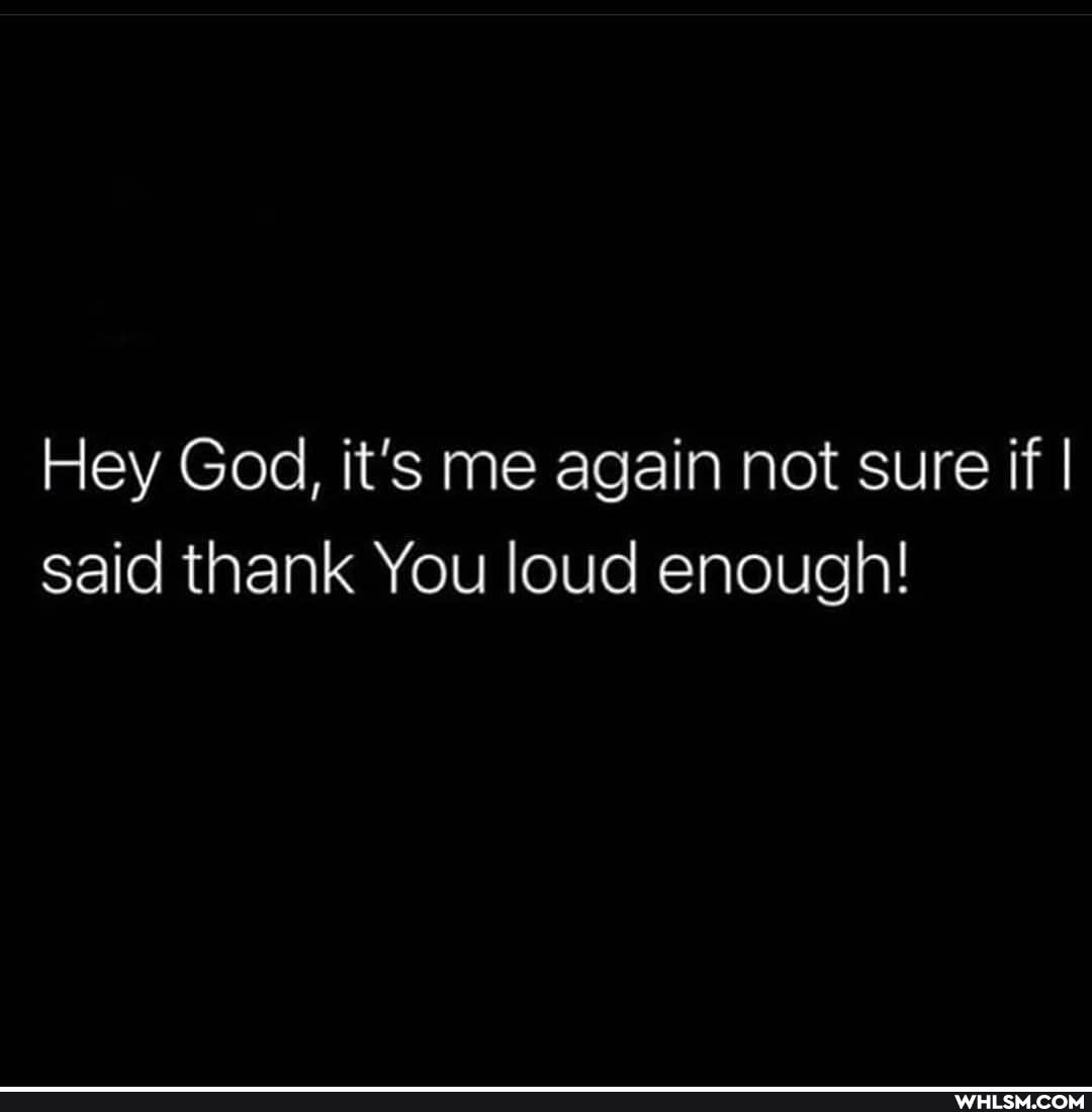 Hey God, it's me again not sure if I said thank You loud enough!