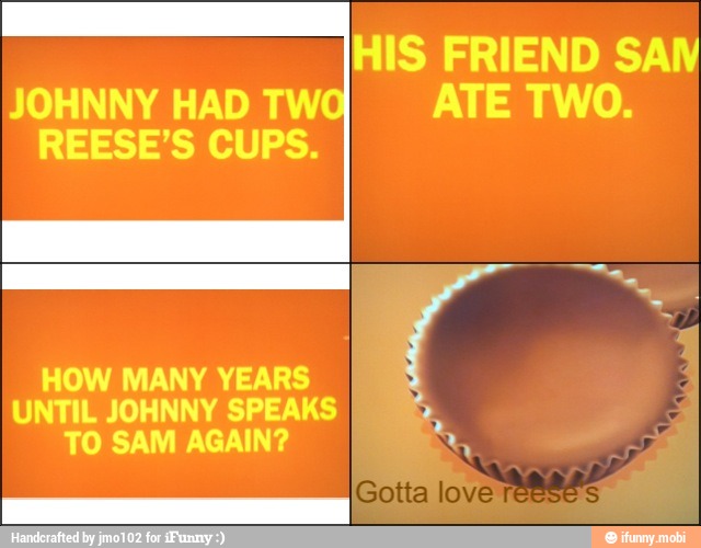 JOHNNY HAD TW
REESE'S CUPS.
HOW MANY YEARS
UNTIL JOHNNY SPEAKS
TO SAM AGAIN?
HIS FRIEND SAN
ATE TWO.