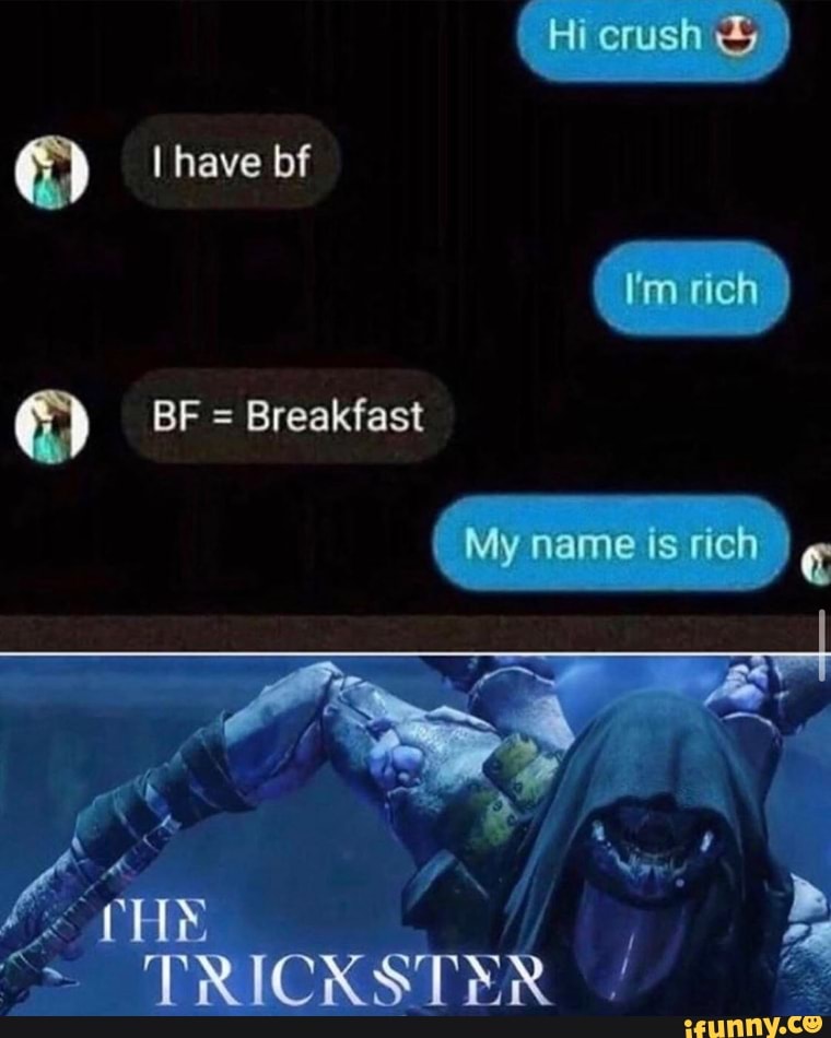 have bf
BF = Breakfast
Hi crush &
I'm rich
My name is rich
TRICKSTER