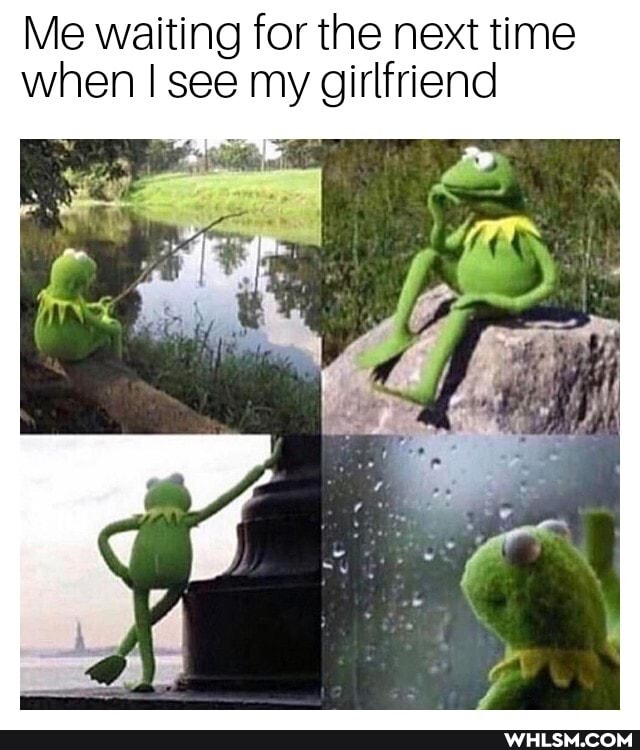 Me waiting for the next time when I see my girlfriend
