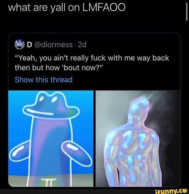 what are yall on LMFAOO
"Yeah, you ain't really fuck with me way back
then but how 'bout now?"