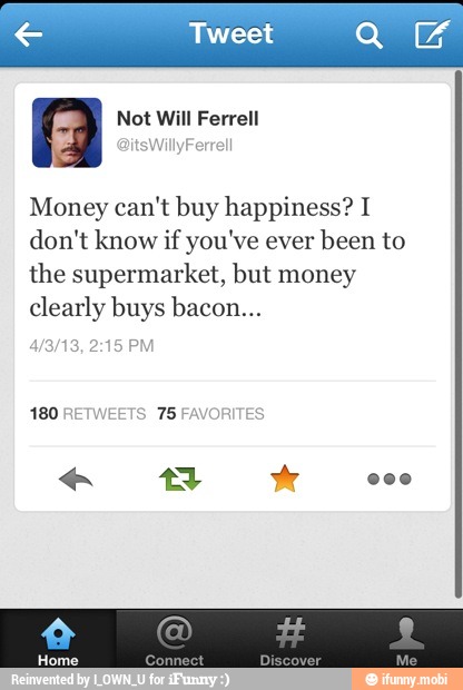 Money can't buy happiness? I
don't know if you've ever
been to
the supermarket, but money
clearly buys bacon...
180 RETWEETS 75 FAVORITES