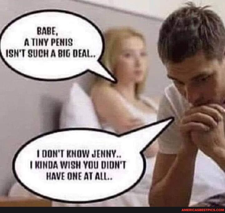 BABE,
TINY PENIS ISN'T SUCH A BIG DEAL..
(DON'T KHOW JENHY.
KINDA WISH YOU DIDN'T HAVE ONE AT ALL...