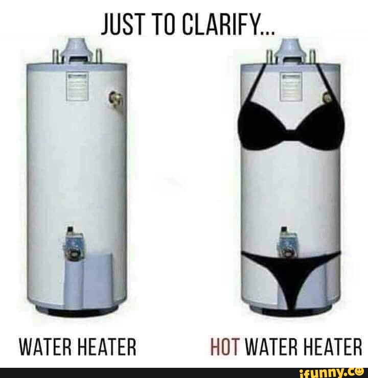 JUST T0 CLARIFY...
WATER HEATER HOT WATER HEATER