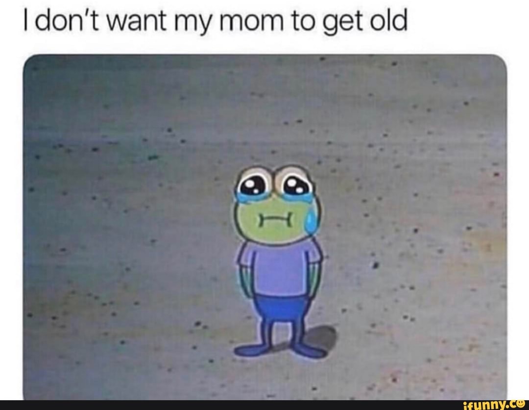 I Don T Want My Mom To Get Old I Don T Want My Mom To Get Old