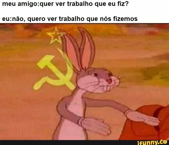 meu amigo:quer ver trabalho que eu fiz?
eu:não, quero ver trabalho que nós fizemos