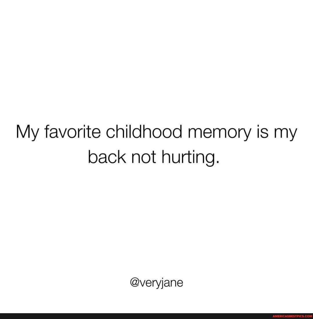 My favorite childhood memory is my back not hurting.
@veryjane