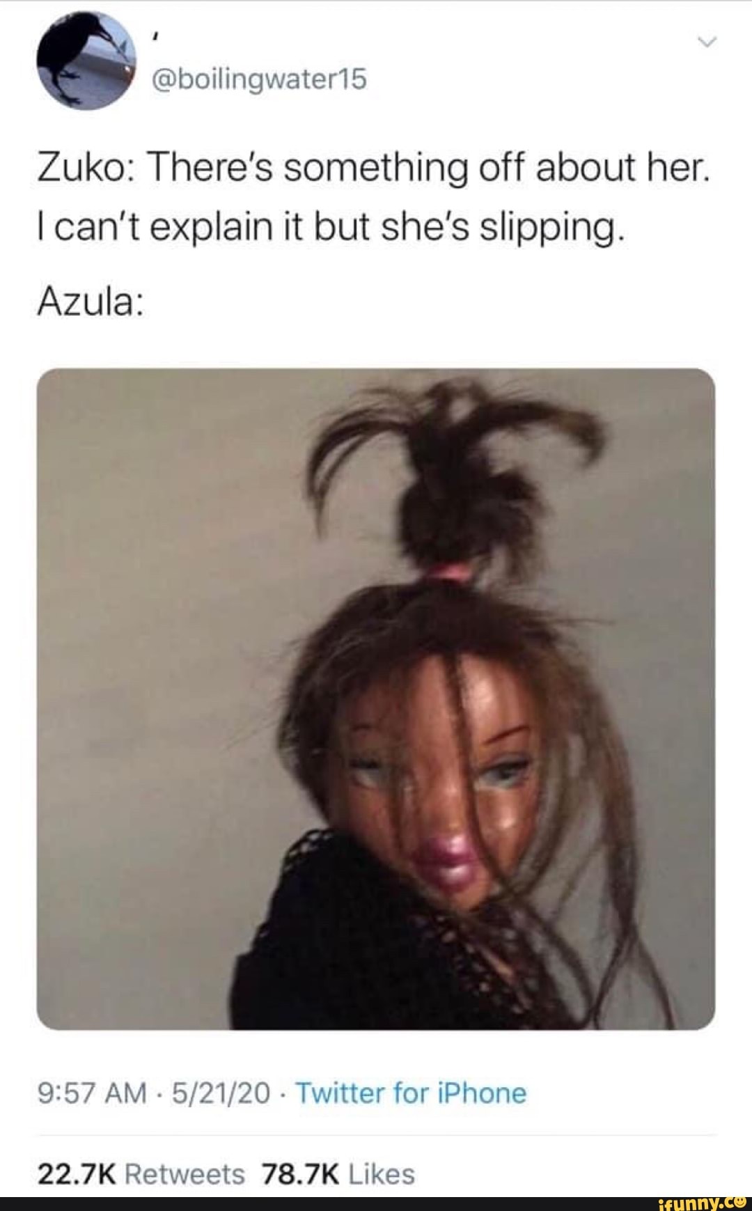 Zuko: There's something off about her.
I can't explain it but she's slipping.
Azula:
9:57 AM
Twitter for iPhone
22.7K Retweets 78.7K Likes