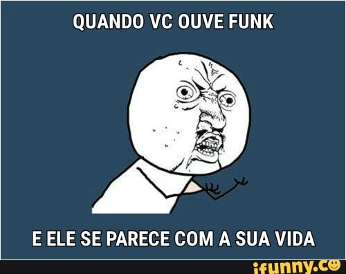 QUANDO VC OUVE FUNK
E ELE SE PARECE COM A SUA VIDA