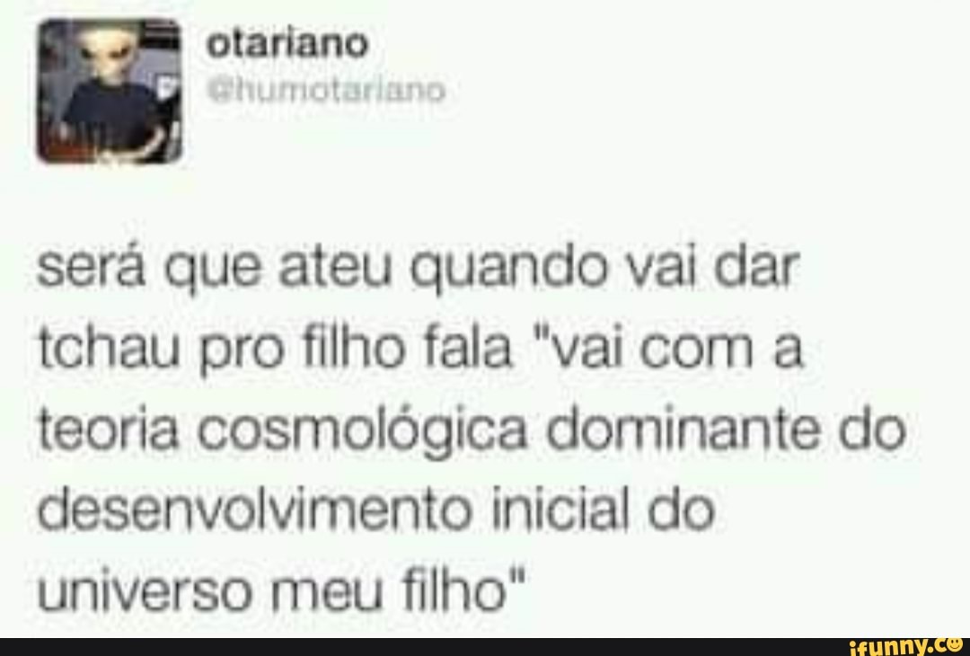 sera que ateu quando vai dar
tchau pro filho fala "vai com a
teoria cosmológica dominante do
desenvolvimento inicial do
universo meu filho"