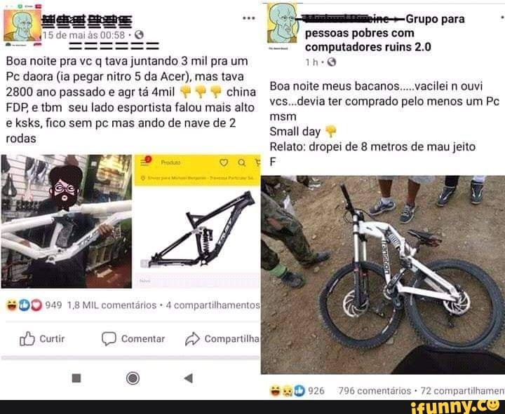 Boa noite pra vs q tava juntando 3 mil pra um
Pc daora (ia pegar nitro 5 da Acer), mas tava
2800 ano passado e agr tá 4mil china
FOR e tbm seu lado esportista falou mais alto e ksks, fico sem pc mas ando de nave de 2
rodas
DO 949 1,8 MIL comentários 4 compartilhamentos)
Curtir comentar Compartilhal o "4
Grupo para pessoas pobres com
- computadores ruins 2.0
Boa noite meus bacanos n ouvi devia ter comprado pelo menos um Pc msm
Small day
Relato: dropei de 8 metros de mau jeito
796 come ompartilham