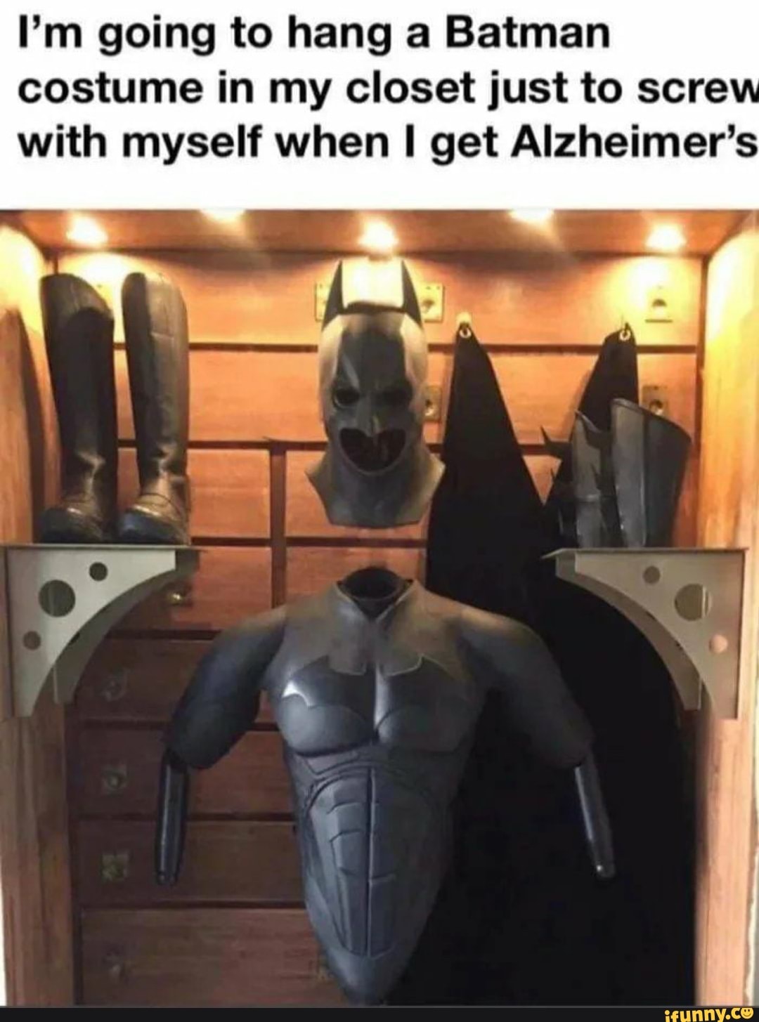 I'm going to hang a Batman
costume in my closet just to scre
with myself when I get Alzheimer's