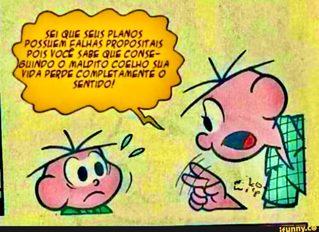 SEI QUE SEUS PLANOS POSSUEM EALHAS PROPOSITAIS POIS VOCÊ SABE QUE CONSE-
BUINDO O MALDITO COELHO SUA VIDA PERPE COMPLETAMENTE O SENTIDO!