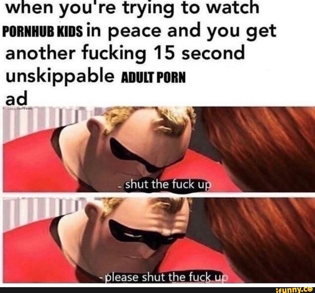 Shut The Fuck Up Porn - When you re trying to watch PORNHUB KIDS in peace and you get another  fucking 15 second unskippable apuLT PORN ad. shut the fuck up - please shut  the fuck up - iFunny Brazil