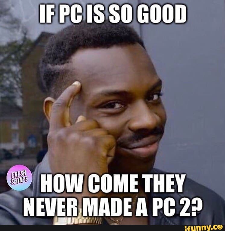 "IFPCIS'SO GOOD HOW COME THEY
NEVERIMADE A PC 2?