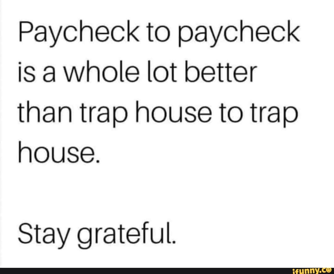 Paycheck to paycheck is a whole lot better than trap house to trap