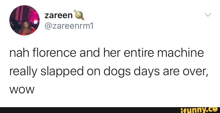 nah florence and her entire machine
really slapped on dogs days are over,
WOW