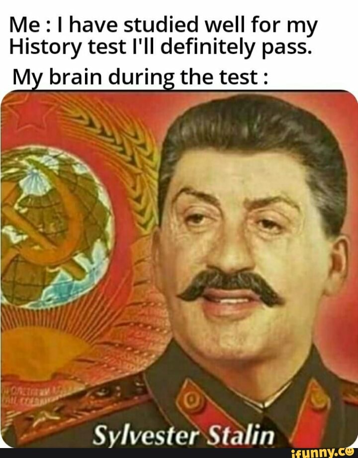 Me: I have studied well for my
History test I'll definitely pass.
My brain during the test