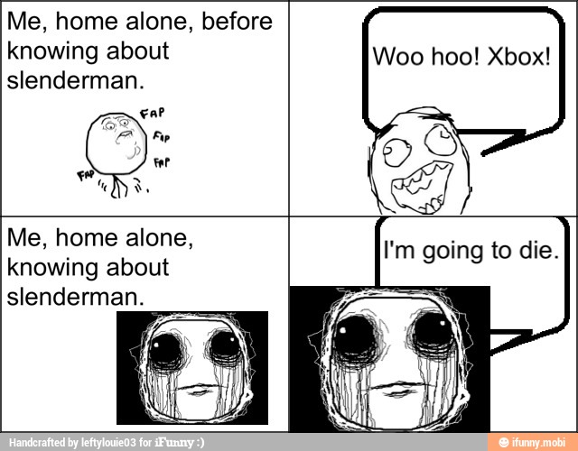 Me, home alone, before
knowing about
slenderman.
Me, home alone,
knowing about
slenderman.