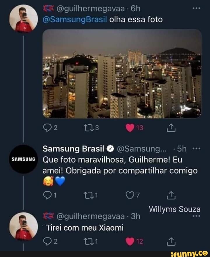 (Qguilhermegavaa -
(WSamsungBrasil olha essa foto
Oi JE
Samsung Brasil OSamsung...
samsuns Que foto maravilhosa, Guilherme! Eu amei! Obrigada por compartilhar comigo
Willyms Souza
(guilhermegavaa
Tirei com meu Xiaomi
