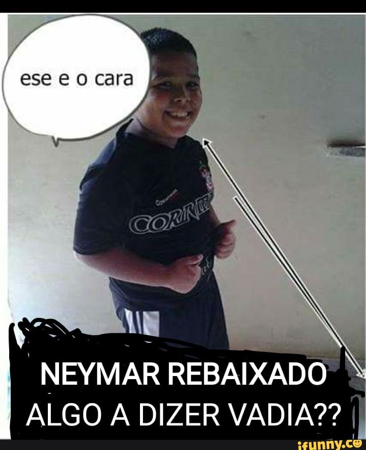 ese O
NEYMAR REBAIXADO ALGO A DIZER VADIA? I I
