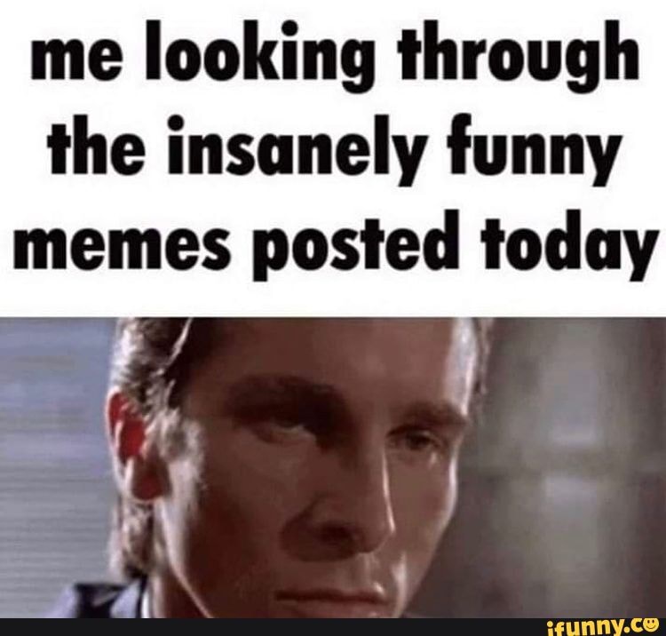 Me looking through the insanely funny memes posted today - iFunny