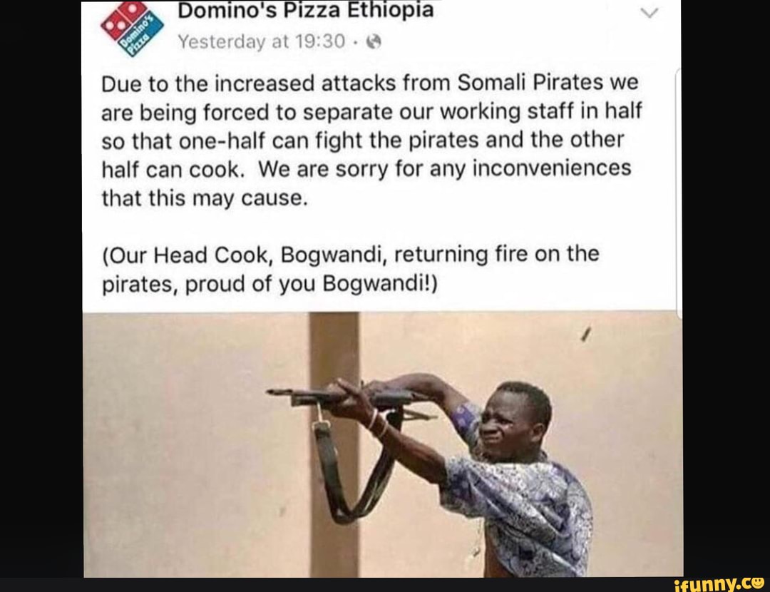 experience Centimeter Smash I - Domino's Pizza Ethiopia Yesterday at 19.30 Due to the increased attacks  from Somali Pirates we are being forced to separate our working staff in  half so that one-half can fight