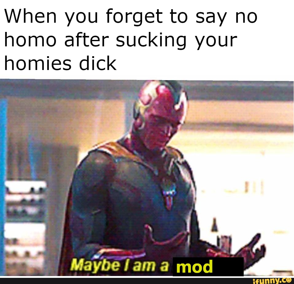 When you forget to say no
homo after sucking your homies dick
mod