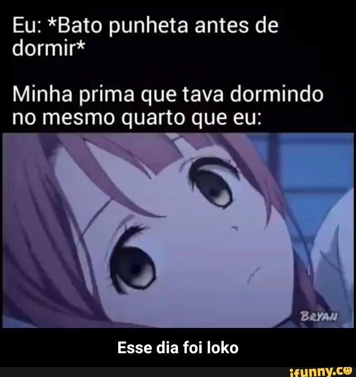 Eu: *Bato punheta antes de dormir*
Minha prima que tava dormindo no mesmo quarto que eu:
16
Esse dia foi loko - Esse dia foi loko