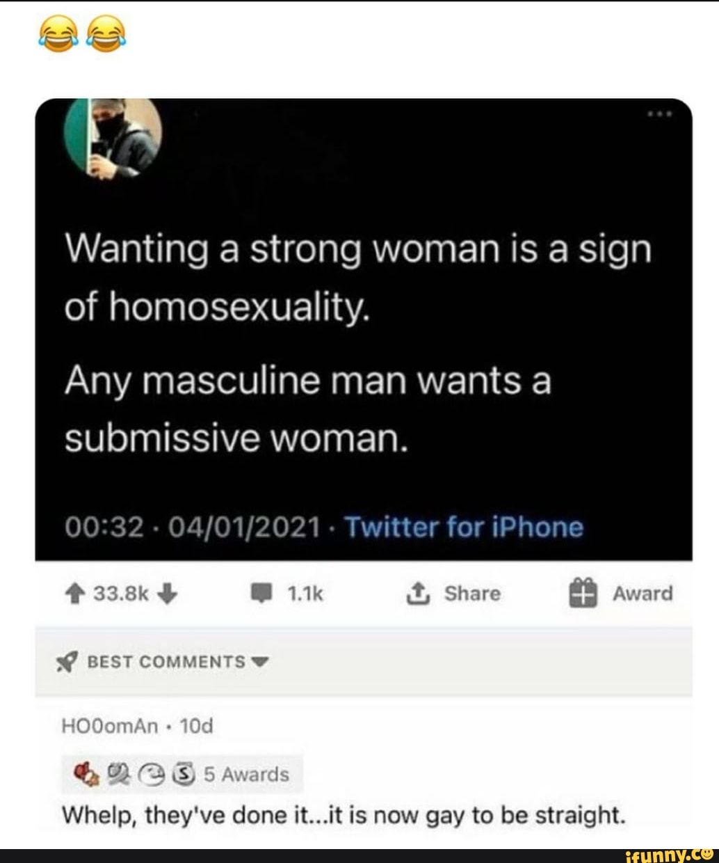 wy
Wanting a strong woman is a sign of homosexuality.
Any masculine man wants a submissive woman.
- - Twitter for iPhone
33.8ky it, Share award
BEST COMMENTS
HOO An
Whelp, they've done it...it is now gay to be straight.