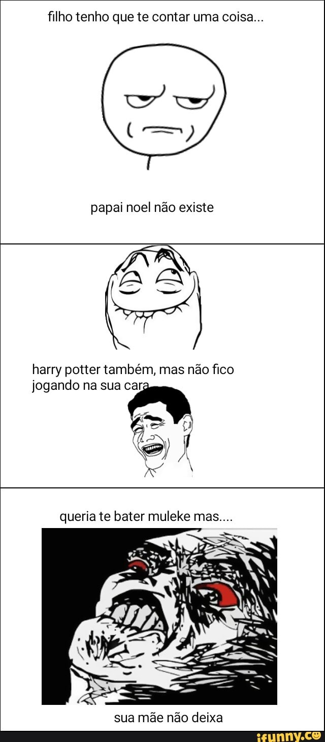 filho tenho que te contar uma coisa...
papai noel não existe
O
harry potter também, mas não fico
jogando na sua car;
