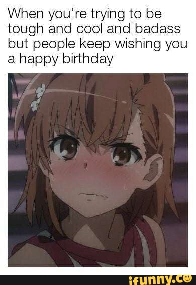 When you're trying to be tough and cool and badass but people keep wishing you a happy birthday