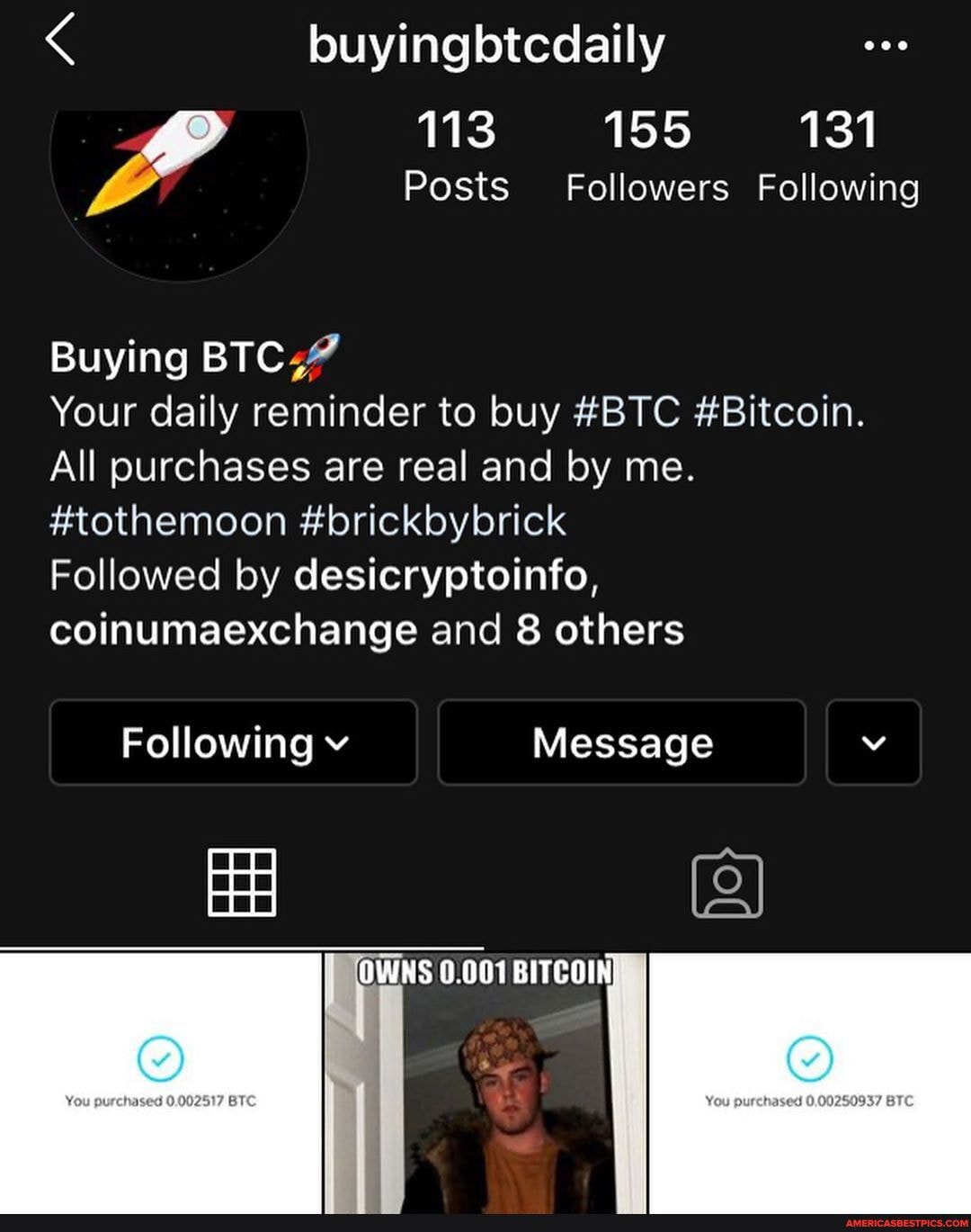 buyingbtcdaily
113 155 131
Posts Followers Following
Buying
Your daily reminder to buy #BTC #Bitcoin.
All purchases are real and by me.
#tothemoon #brickbybrick
Followed by desicryptoinfo, coinumaexchange and 8 others
Following v Message
